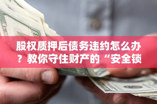 北京股权质押后债务违约怎么办？教你守住财产的“安全锁”