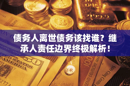 北京债务人离世债务该找谁?继承人责任边界终极解析! 北京债务人离世债务该找谁?继承人责任边界终极解析!